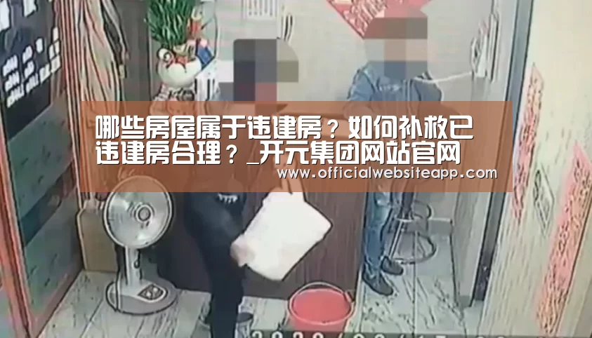 哪些房屋属于违建房?如何补救已违建房合理?_开元集团网站官网(图2) KYKY开元官网